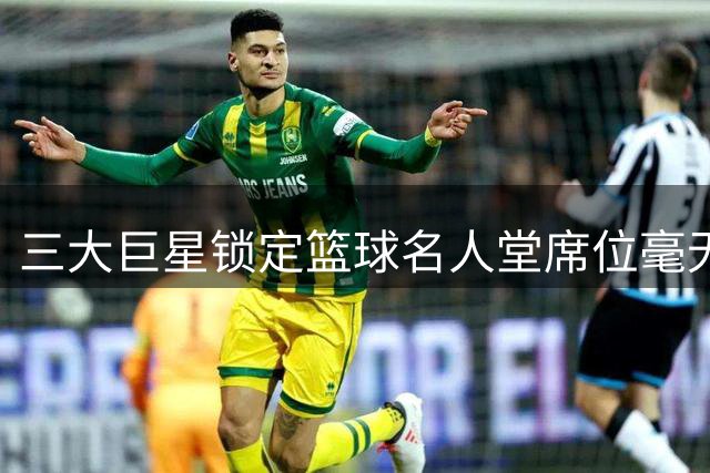 三大巨星锁定篮球名人堂席位毫无悬念