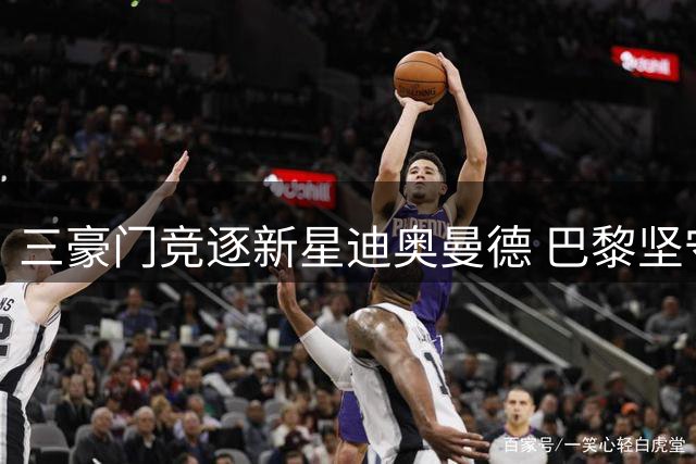 三豪门竞逐新星迪奥曼德 巴黎坚守理性引援底线