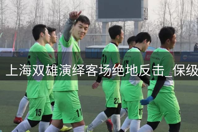 上海双雄演绎客场绝地反击 保级形势现转机却迎更大考验