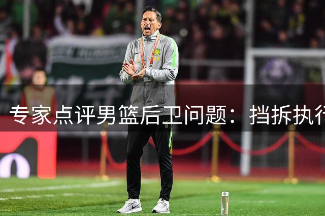 专家点评男篮后卫问题：挡拆执行不力致进攻停滞