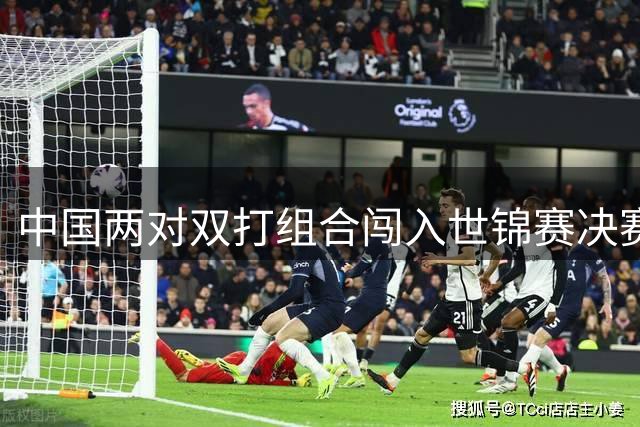 中国两对双打组合闯入世锦赛决赛 法国队实现历史性突破
