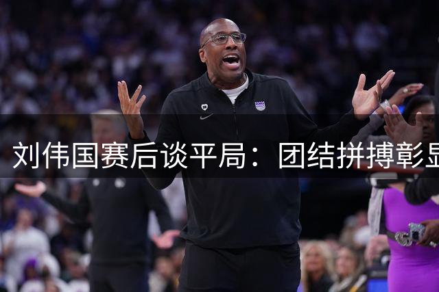 刘伟国赛后谈平局：团结拼搏彰显大连足球魂