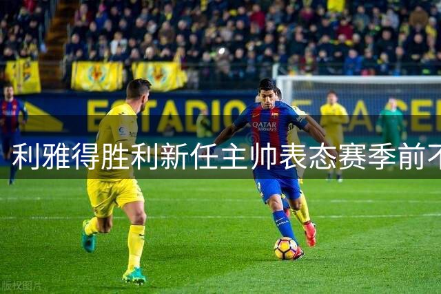 利雅得胜利新任主帅表态赛季前不作承诺
