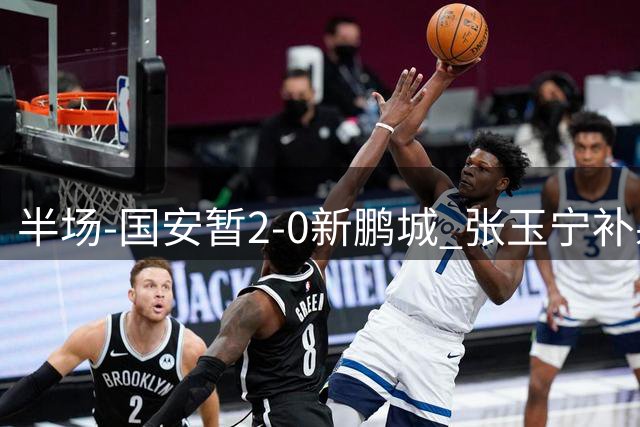 半场-国安暂2-0新鹏城 张玉宁补射破僵，达万头球折射入网