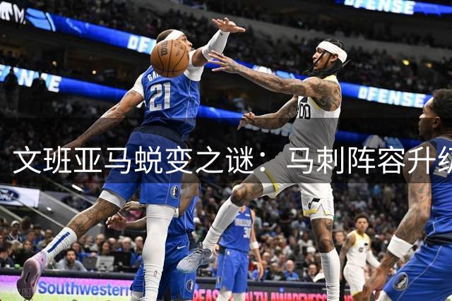 文班亚马蜕变之谜：马刺阵容升级如何重塑法国天才？