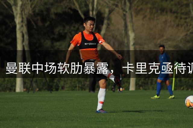 曼联中场软肋暴露，卡里克亟待调整备战英超
