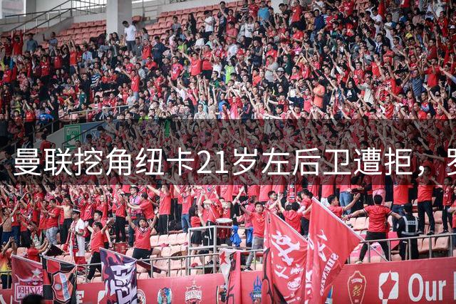 曼联挖角纽卡21岁左后卫遭拒，罗马诺曝纽卡坚决不放人