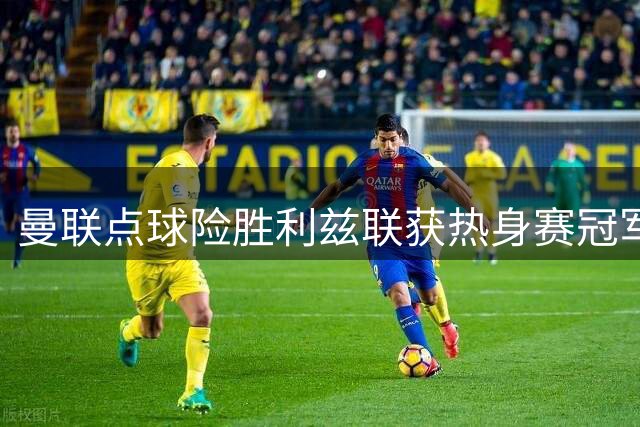 曼联点球险胜利兹联获热身赛冠军 马奎尔轮休小将挑大梁