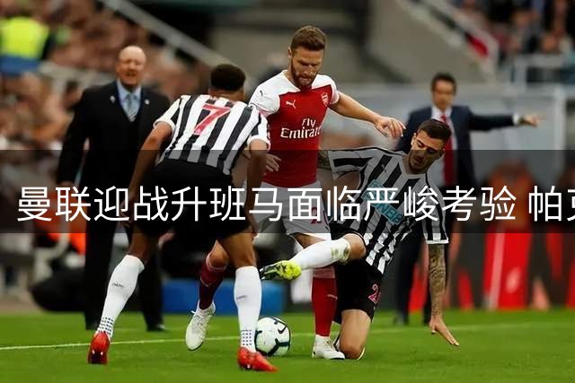 曼联迎战升班马面临严峻考验 帕克直言不容有失