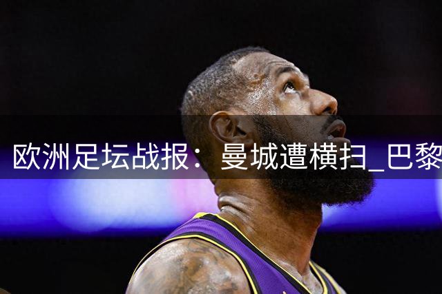 欧洲足坛战报：曼城遭横扫 巴黎爆冷丢冠
