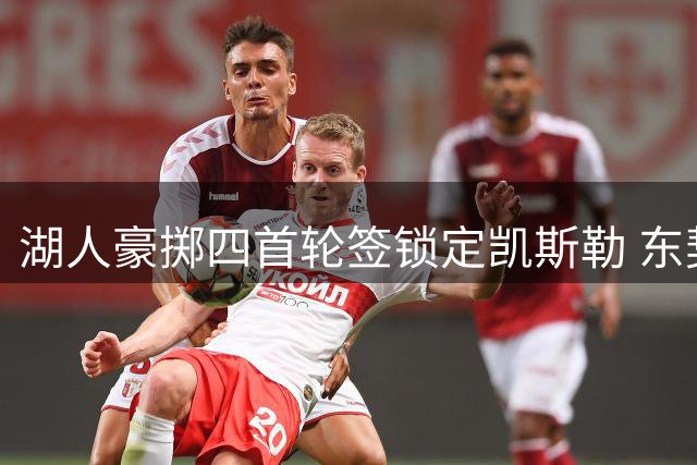 湖人豪掷四首轮签锁定凯斯勒 东契奇终获理想内线搭档