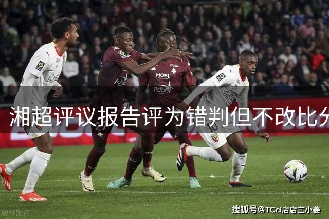 湘超评议报告评为错判但不改比分，是因为足球比赛中“纠错不改分”逻辑