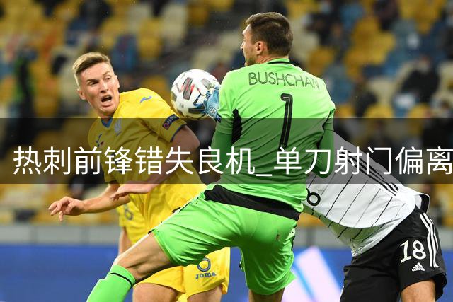 热刺前锋错失良机 单刀射门偏离门框范围