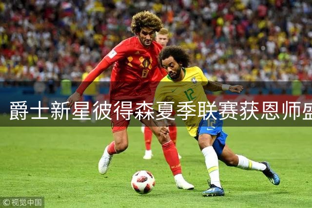 爵士新星彼得森夏季联赛获恩师盛赞 塞尔夫坦言其尚未达巅峰状态