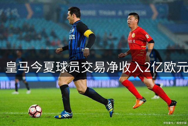 皇马今夏球员交易净收入2亿欧元 青训小将变现成主要财源