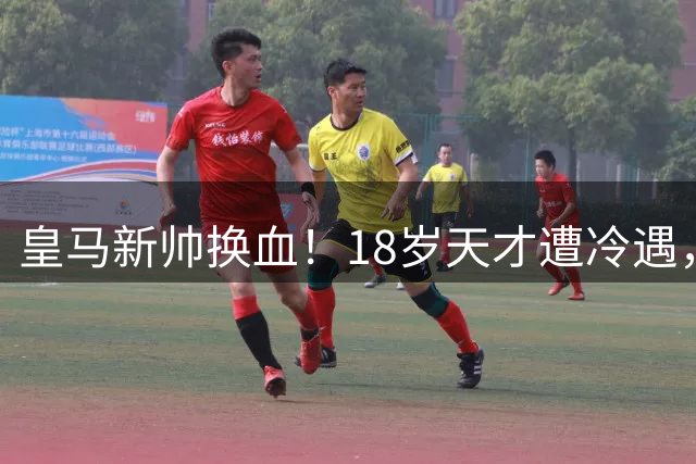 皇马新帅换血！18岁天才遭冷遇，罗马诺：离队已成定局