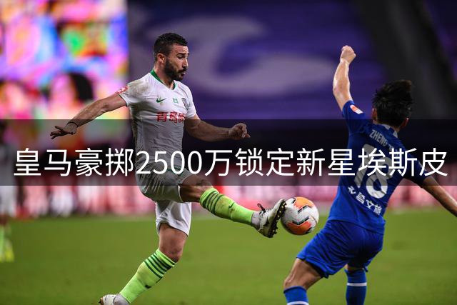 皇马豪掷2500万锁定新星埃斯皮 国米零元购签下曼城铁闸斯通斯