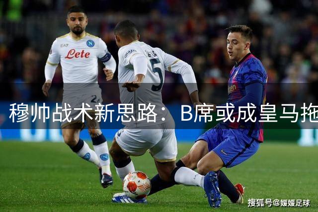 穆帅战术新思路：B席或成皇马拖后中场关键棋子