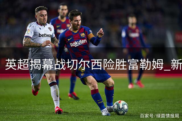 英超揭幕战切尔西险胜富勒姆 新援双星闪耀助蓝军取胜