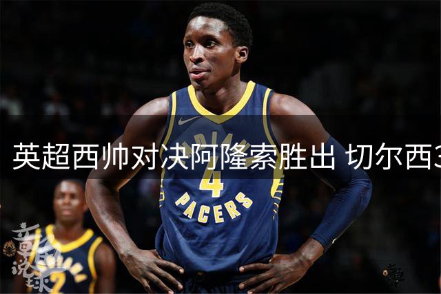英超西帅对决阿隆索胜出 切尔西3-2险胜富勒姆