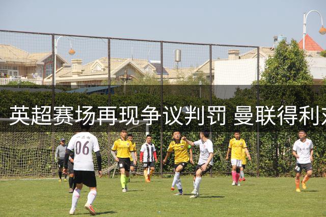 英超赛场再现争议判罚 曼联得利对手乌龙意外获认可