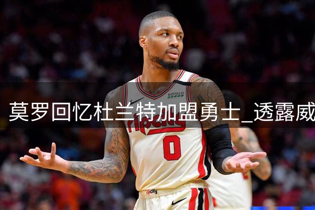 莫罗回忆杜兰特加盟勇士 透露威少当时并未真正怀恨