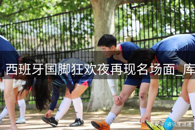 西班牙国脚狂欢夜再现名场面 库库雷利亚高调喊话英超神锋