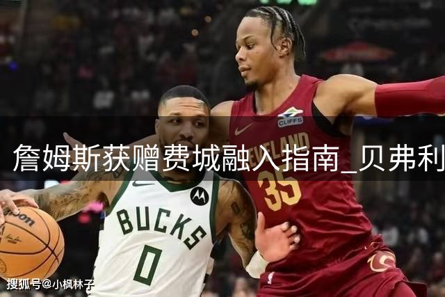 詹姆斯获赠费城融入指南 贝弗利分享城市篮球文化