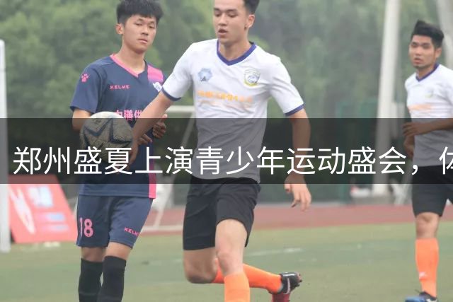 郑州盛夏上演青少年运动盛会，体育之光点亮梦想未来