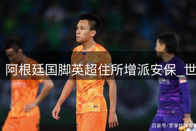 阿根廷国脚英超住所增派安保 世界杯英阿大战后安全引担忧