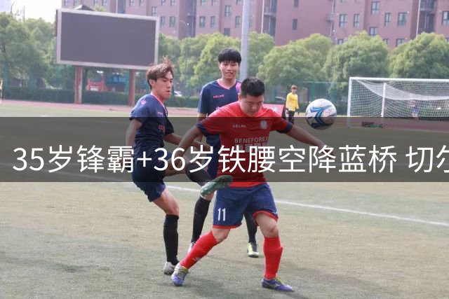 35岁锋霸+36岁铁腰空降蓝桥 切尔西老将战略暗藏玄机