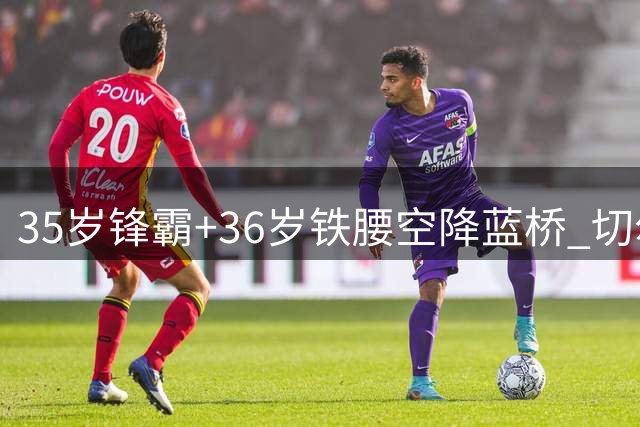 35岁锋霸+36岁铁腰空降蓝桥 切尔西老将战略暗藏玄机