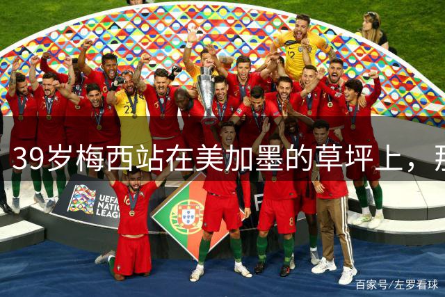 39岁梅西站在美加墨的草坪上，那个眼神比输球本身更让人破防！