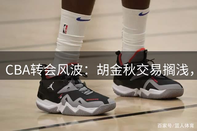 CBA转会风波：胡金秋交易搁浅，辽宁队坐收渔利