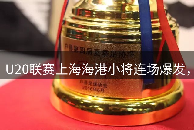 U20联赛上海海港小将连场爆发，小组排名攀升至第二